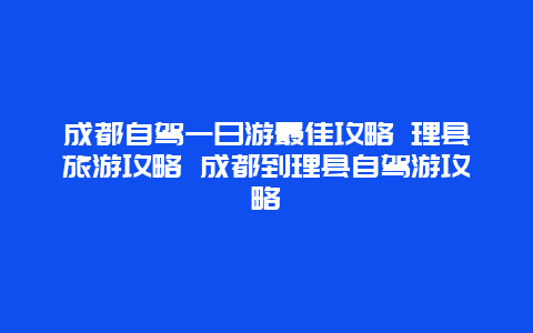 成都自驾一日游最佳攻略 理县旅游攻略 成都到理县自驾游攻略