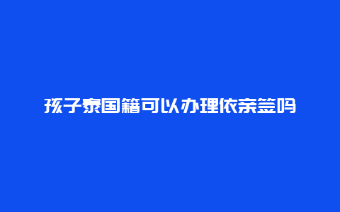 孩子泰国籍可以办理依亲签吗
