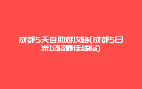 成都5天自助游攻略(成都5日游攻略最佳线路)