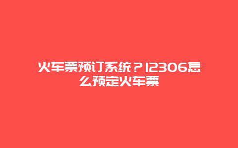 火车票预订系统？12306怎么预定火车票