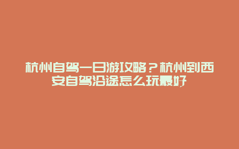 杭州自驾一日游攻略？杭州到西安自驾沿途怎么玩最好
