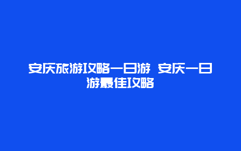 安庆旅游攻略一日游 安庆一日游最佳攻略