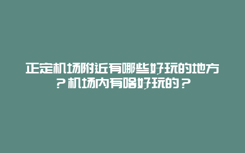 正定机场附近有哪些好玩的地方？机场内有啥好玩的？