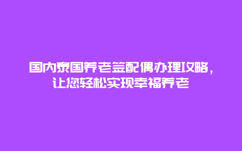 国内泰国养老签配偶办理攻略，让您轻松实现幸福养老