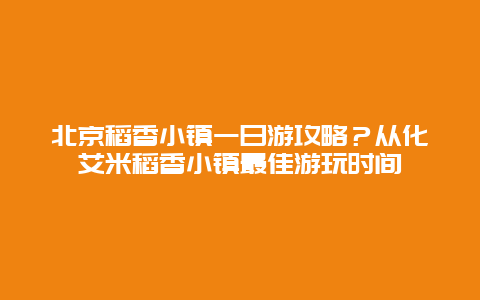 北京稻香小镇一日游攻略？从化艾米稻香小镇最佳游玩时间