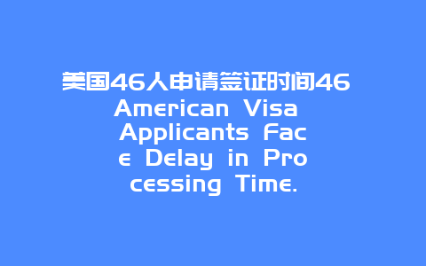 美国46人申请签证时间46 American Visa Applicants Face Delay in Processing Time.