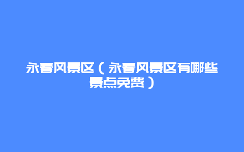 永春风景区（永春风景区有哪些景点免费）