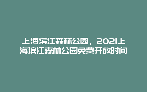 上海滨江森林公园，2021上海滨江森林公园免费开放时间