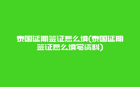 泰国延期签证怎么填(泰国延期签证怎么填写资料)