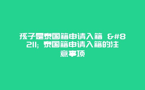 孩子是泰国籍申请入籍 – 泰国籍申请入籍的注意事项