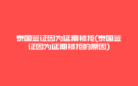 泰国签证因为延期被拒(泰国签证因为延期被拒的原因)