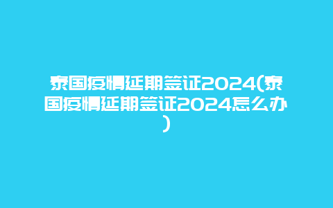 泰国疫情延期签证2024(泰国疫情延期签证2024怎么办)