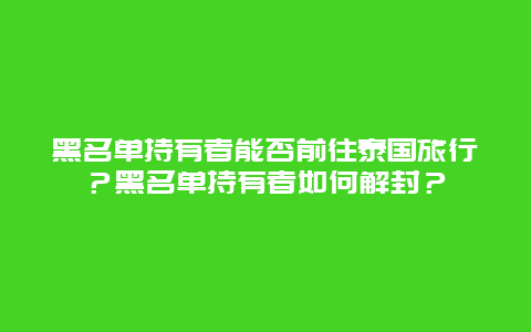 黑名单持有者能否前往泰国旅行？黑名单持有者如何解封？