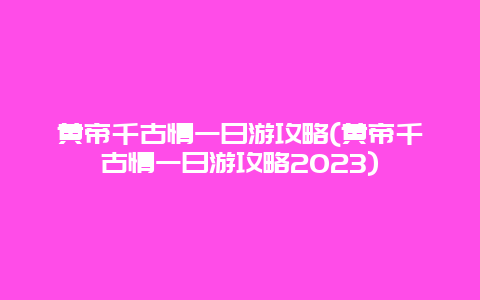 黄帝千古情一日游攻略(黄帝千古情一日游攻略2023)