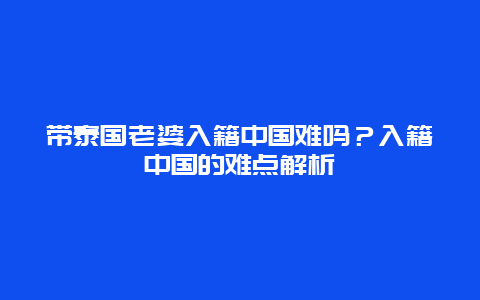带泰国老婆入籍中国难吗？入籍中国的难点解析