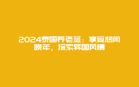 2024泰国养老签：享受悠闲晚年，探索异国风情