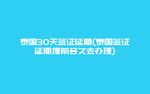 泰国30天签证延期(泰国签证延期提前多久去办理)