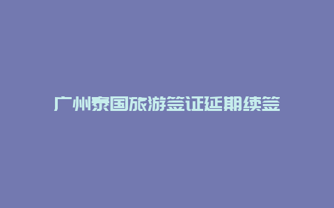 广州泰国旅游签证延期续签