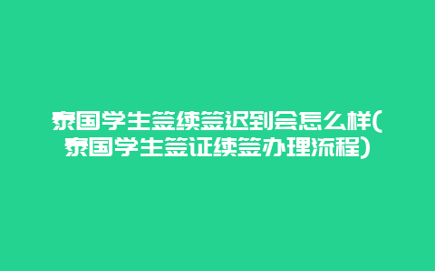 泰国学生签续签迟到会怎么样(泰国学生签证续签办理流程)