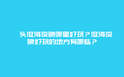 汕头澄海夜晚哪里好玩？澄海夜晚好玩的地方有哪些？