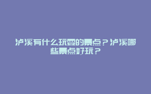 泸溪有什么玩耍的景点？泸溪哪些景点好玩？
