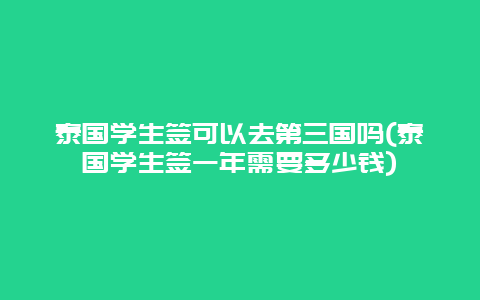 泰国学生签可以去第三国吗(泰国学生签一年需要多少钱)