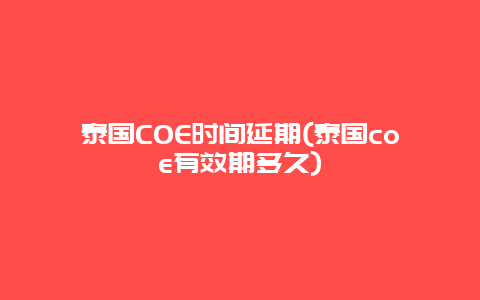 泰国COE时间延期(泰国coe有效期多久)