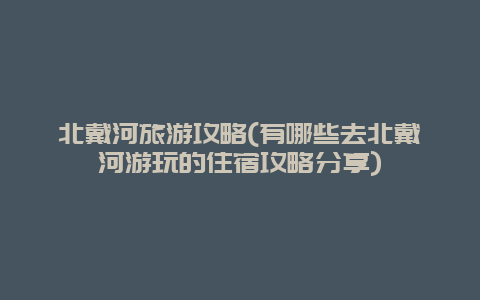 北戴河旅游攻略(有哪些去北戴河游玩的住宿攻略分享)