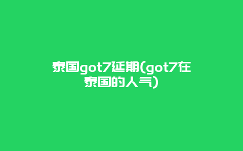 泰国got7延期(got7在泰国的人气)
