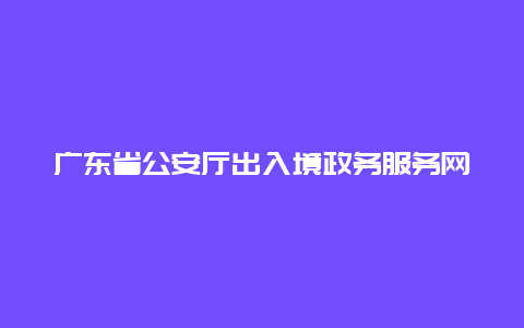广东省公安厅出入境政务服务网