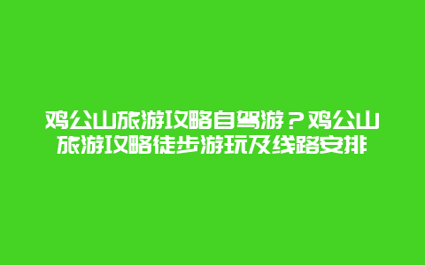 鸡公山旅游攻略自驾游？鸡公山旅游攻略徒步游玩及线路安排