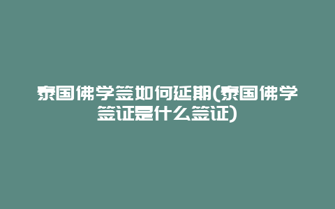泰国佛学签如何延期(泰国佛学签证是什么签证)