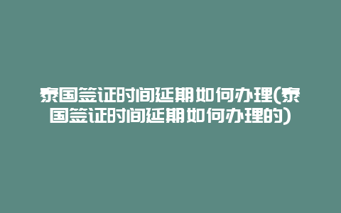 泰国签证时间延期如何办理(泰国签证时间延期如何办理的)
