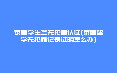 泰国学生签无犯罪认证(泰国留学无犯罪记录证明怎么办)