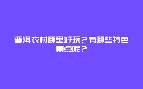 普洱农村哪里好玩？有哪些特色景点呢？