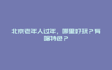 北京老年人过年，哪里好玩？有啥特色？