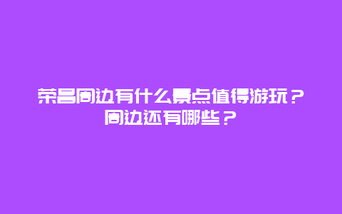 荣昌周边有什么景点值得游玩？周边还有哪些？