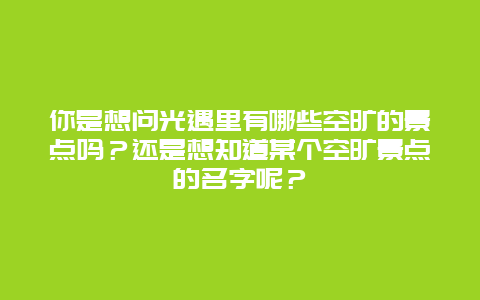 你是想问光遇里有哪些空旷的景点吗？还是想知道某个空旷景点的名字呢？