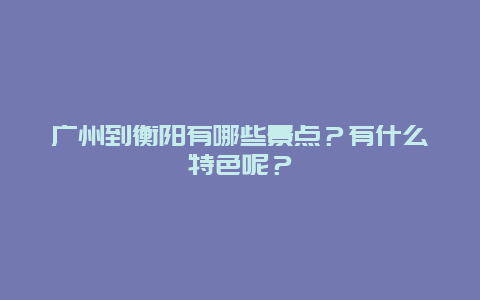 广州到衡阳有哪些景点？有什么特色呢？