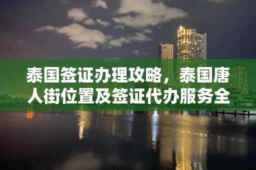 泰国签证办理攻略，泰国唐人街位置及签证代办服务全解析