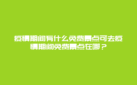 疫情期间有什么免费景点可去疫情期间免费景点在哪？