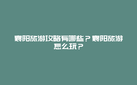 襄阳旅游攻略有哪些？襄阳旅游怎么玩？