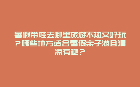 暑假带娃去哪里旅游不热又好玩？哪些地方适合暑假亲子游且清凉有趣？