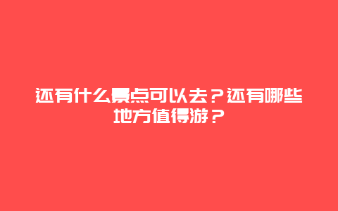 还有什么景点可以去？还有哪些地方值得游？