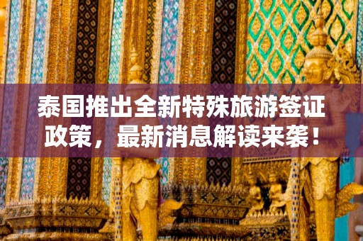 泰国推出全新特殊旅游签证政策，最新消息解读来袭！