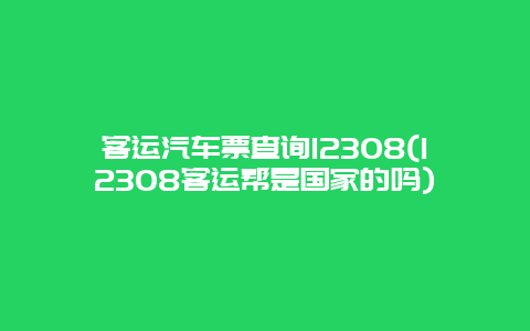 客运汽车票查询12308(12308客运帮是国家的吗)