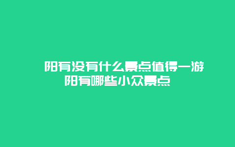 酉阳有没有什么景点值得一游酉阳有哪些小众景点