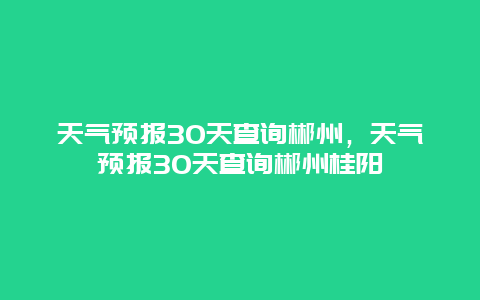 天气预报30天查询郴州，天气预报30天查询郴州桂阳