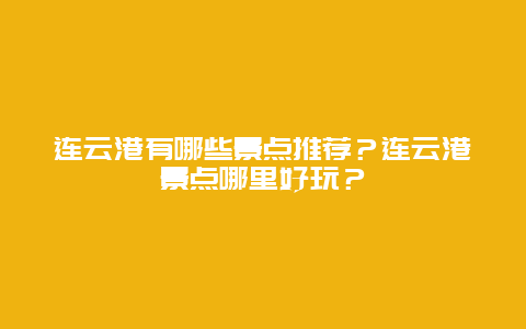 连云港有哪些景点推荐？连云港景点哪里好玩？