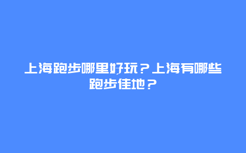 上海跑步哪里好玩？上海有哪些跑步佳地？